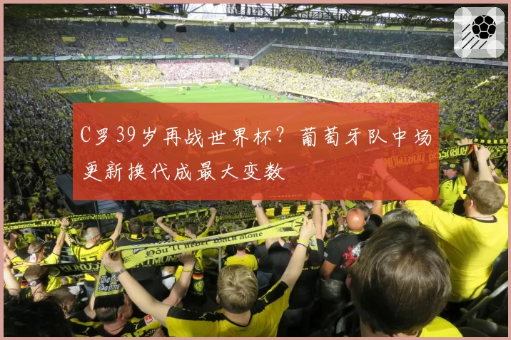 C罗39岁再战世界杯？葡萄牙队中场更新换代成最大变数