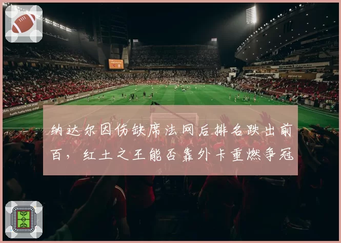 纳达尔因伤缺席法网后排名跌出前百，红土之王能否靠外卡重燃争冠希望？