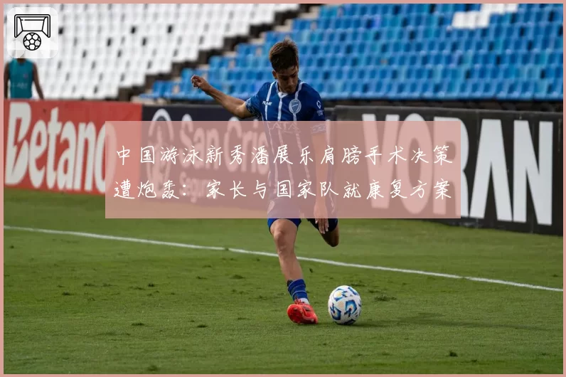 中国游泳新秀潘展乐肩膀手术决策遭炮轰：家长与国家队就康复方案公开决裂