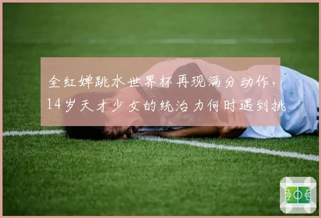 全红婵跳水世界杯再现满分动作，14岁天才少女的统治力何时遇到挑战？