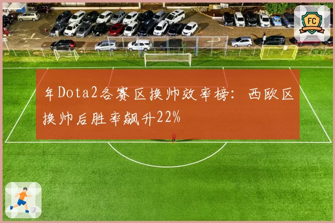 年Dota2各赛区换帅效率榜:西欧区换帅后胜率飙升22%
