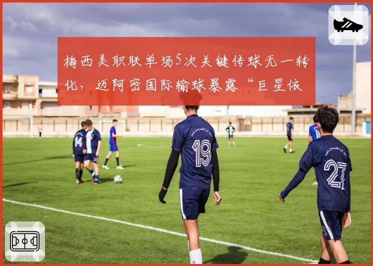 梅西美职联单场5次关键传球无一转化，迈阿密国际输球暴露“巨星依赖症”