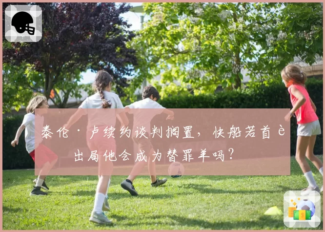 泰伦·卢续约谈判搁置，快船若首轮出局他会成为替罪羊吗？