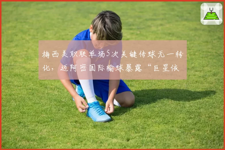 梅西美职联单场5次关键传球无一转化，迈阿密国际输球暴露“巨星依赖症”