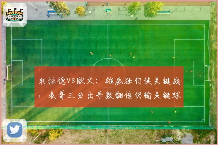 利拉德vs欧文:雄鹿独行侠关键战,表哥三分出手数翻倍仍输关键球