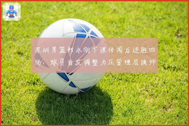 深圳男篮郑永刚下课传闻后连胜四场，球员自发调整力压管理层换帅预案