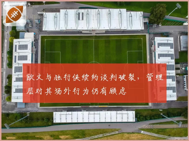 欧文与独行侠续约谈判破裂,管理层对其场外行为仍有顾虑