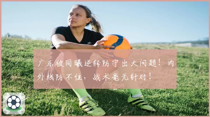 广东被同曦逆转防守出大问题!内外线防不住,战术毫无针对!