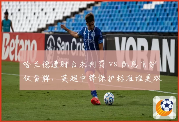 哈兰德遭肘击未判罚 vs 凯恩飞铲仅黄牌，英超中锋保护标准谁更双标？