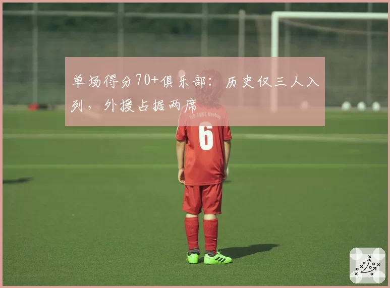 单场得分70+俱乐部：历史仅三人入列，外援占据两席