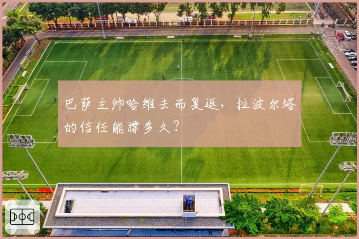 巴萨主帅哈维去而复返，拉波尔塔的信任能撑多久？