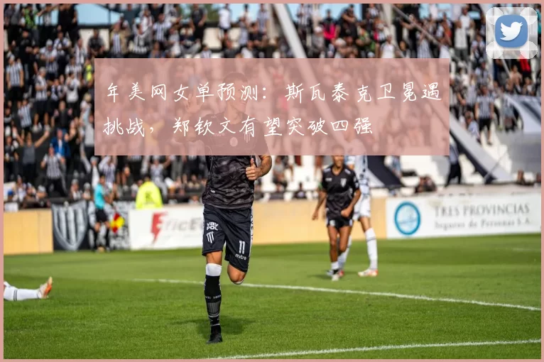 年美网女单预测:斯瓦泰克卫冕遇挑战,郑钦文有望突破四强