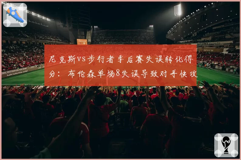 尼克斯vs步行者季后赛失误转化得分:布伦森单场8失误导致对手快攻得24分