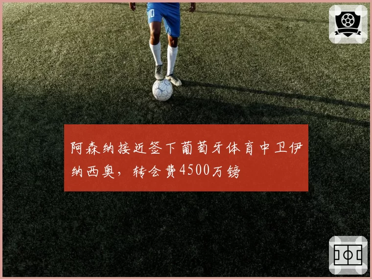 阿森纳接近签下葡萄牙体育中卫伊纳西奥，转会费4500万镑