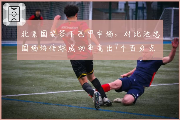 北京国安签下西甲中场，对比池忠国场均传球成功率高出7个百分点