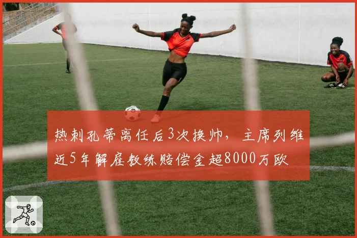热刺孔蒂离任后3次换帅，主席列维近5年解雇教练赔偿金超8000万欧