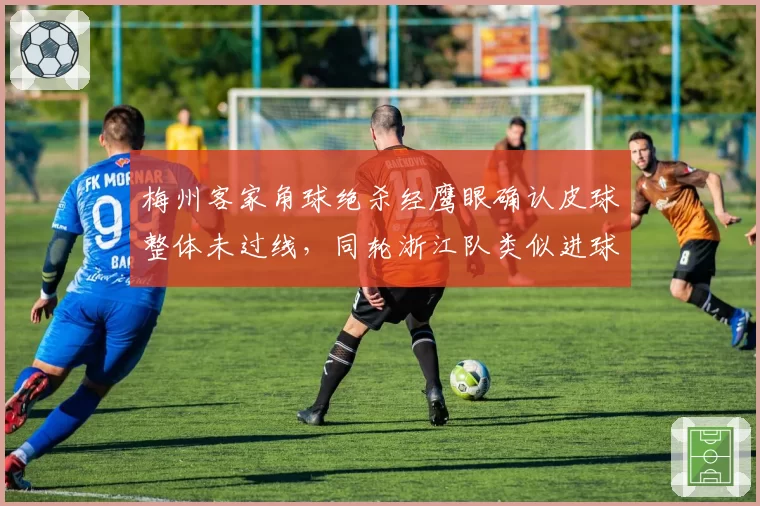 梅州客家角球绝杀经鹰眼确认皮球整体未过线,同轮浙江队类似进球却在无VAR佐证下判有效__br_