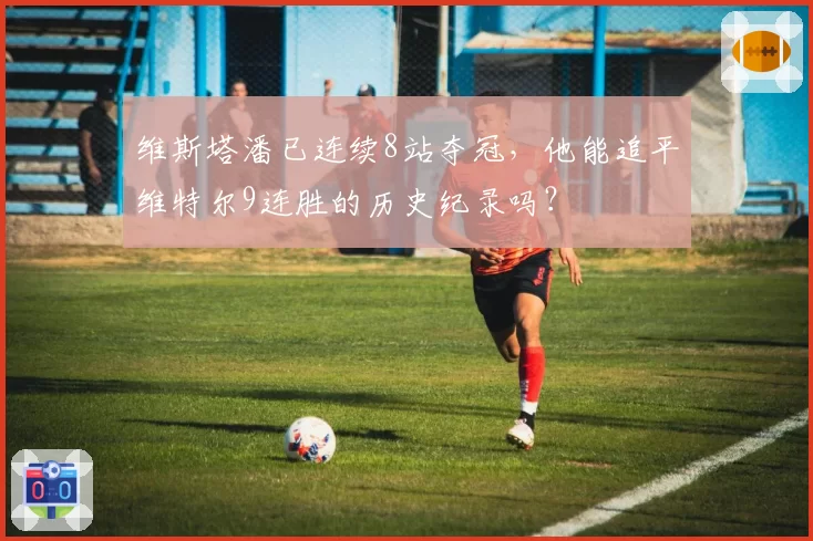 维斯塔潘已连续8站夺冠，他能追平维特尔9连胜的历史纪录吗？