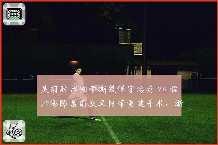 吴前肘部韧带撕裂保守治疗 vs 程帅澎膝盖前交叉韧带重建手术，浙江后卫线伤停周期差异