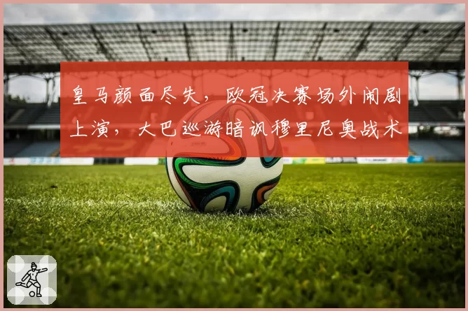 皇马颜面尽失，欧冠决赛场外闹剧上演，大巴巡游暗讽穆里尼奥战术