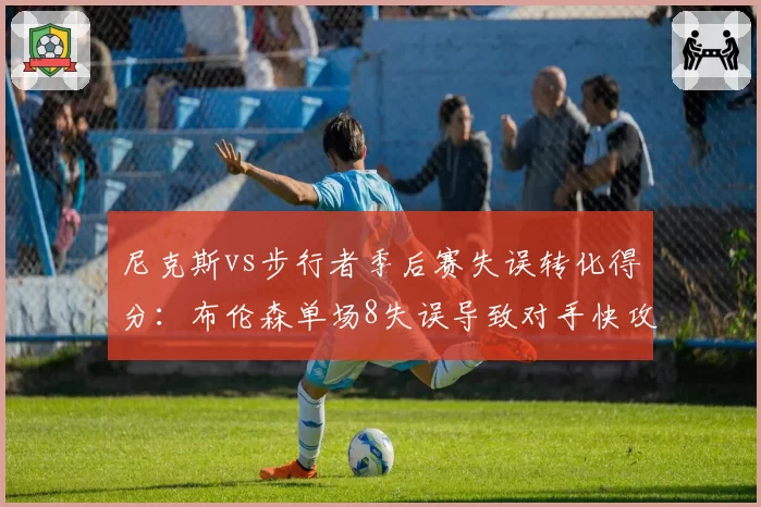 尼克斯vs步行者季后赛失误转化得分：布伦森单场8失误导致对手快攻得24分