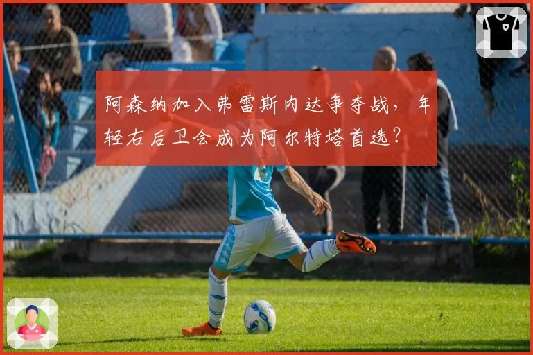 阿森纳加入弗雷斯内达争夺战，年轻右后卫会成为阿尔特塔首选？