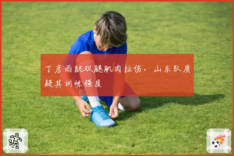 丁彦雨航双腿肌肉拉伤，山东队质疑其训练强度