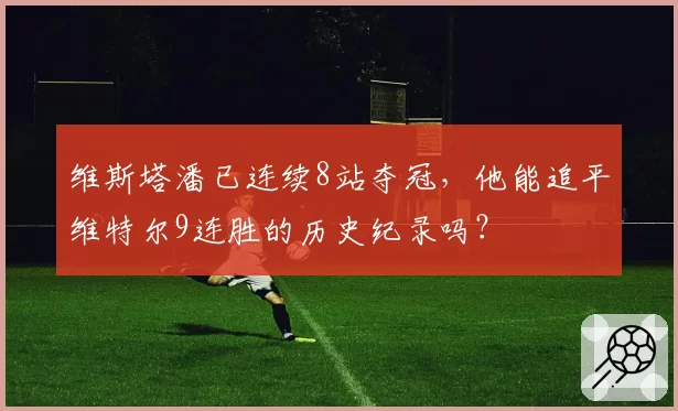 维斯塔潘已连续8站夺冠，他能追平维特尔9连胜的历史纪录吗？
