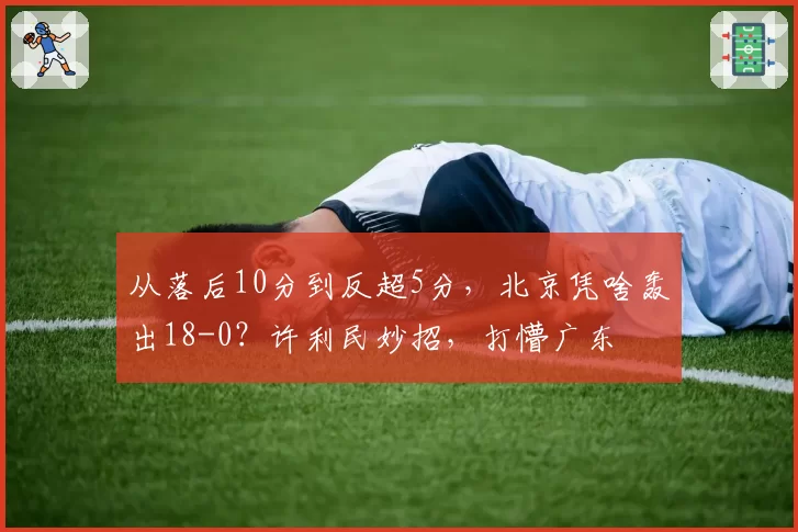从落后10分到反超5分,北京凭啥轰出18-0?许利民妙招,打懵广东