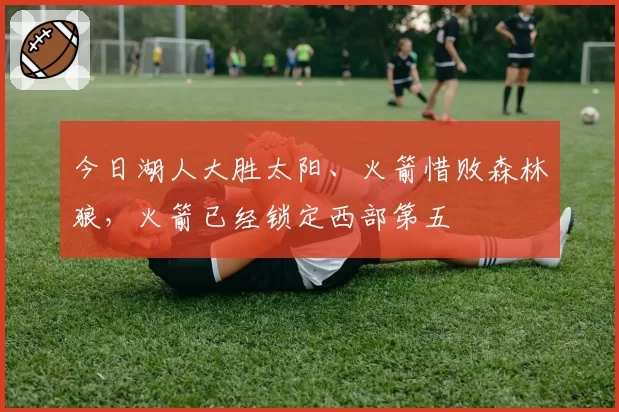 今日湖人大胜太阳、火箭惜败森林狼，火箭已经锁定西部第五