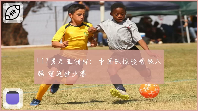 U17男足亚洲杯:中国队惊险晋级八强 重返世少赛