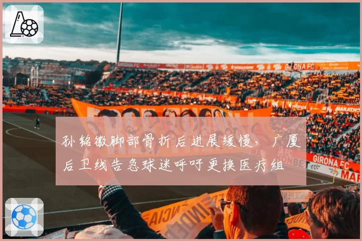 孙铭徽脚部骨折后进展缓慢，广厦后卫线告急球迷呼吁更换医疗组