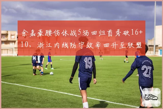 余嘉豪腰伤休战5场回归首秀砍16+10,浙江内线防守效率回升至联盟前五水准_br_