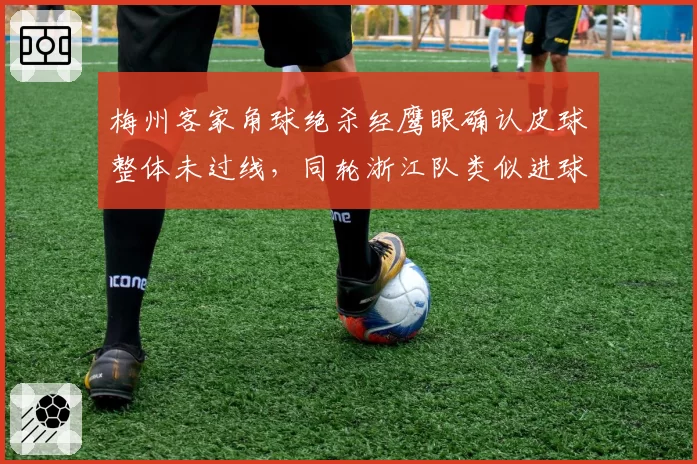 梅州客家角球绝杀经鹰眼确认皮球整体未过线,同轮浙江队类似进球却在无VAR佐证下判有效__br_