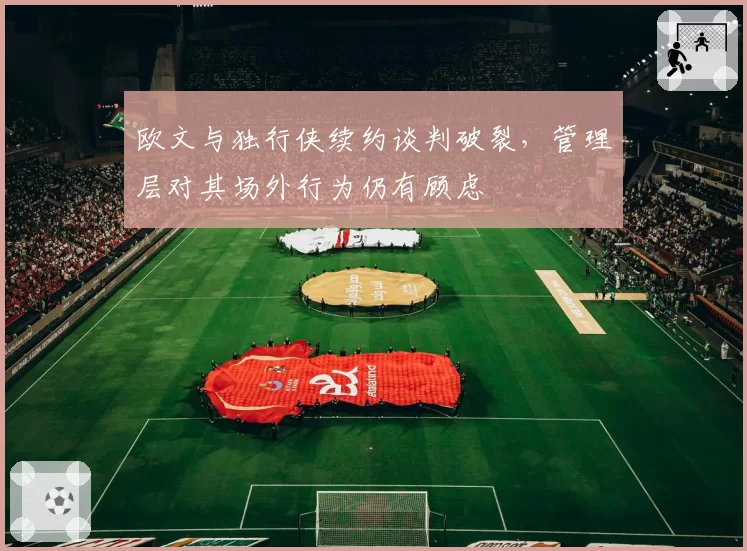 欧文与独行侠续约谈判破裂，管理层对其场外行为仍有顾虑