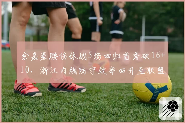 余嘉豪腰伤休战5场回归首秀砍16+10,浙江内线防守效率回升至联盟前五水准_br_