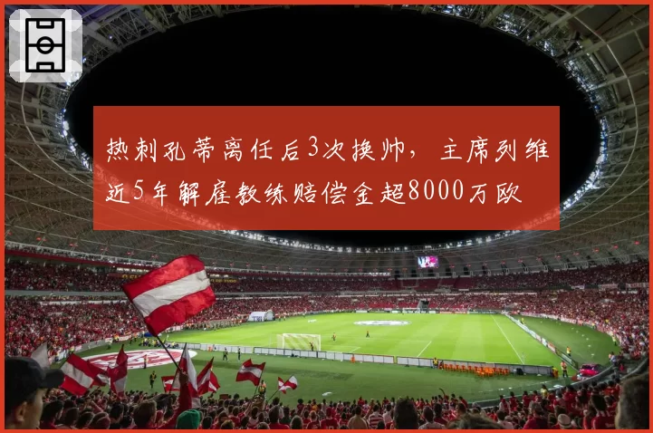 热刺孔蒂离任后3次换帅，主席列维近5年解雇教练赔偿金超8000万欧