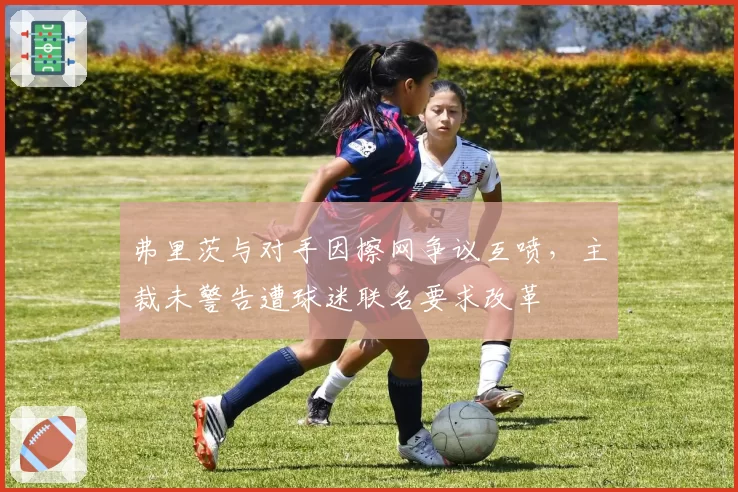 弗里茨与对手因擦网争议互喷，主裁未警告遭球迷联名要求改革