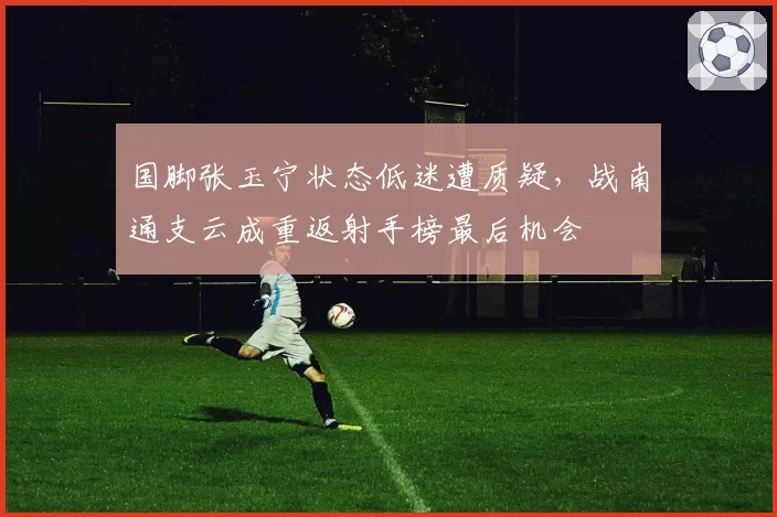 国脚张玉宁状态低迷遭质疑，战南通支云成重返射手榜最后机会