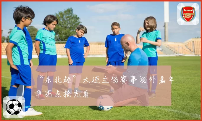 “东北超”大连主场赛事场外嘉年华亮点抢先看