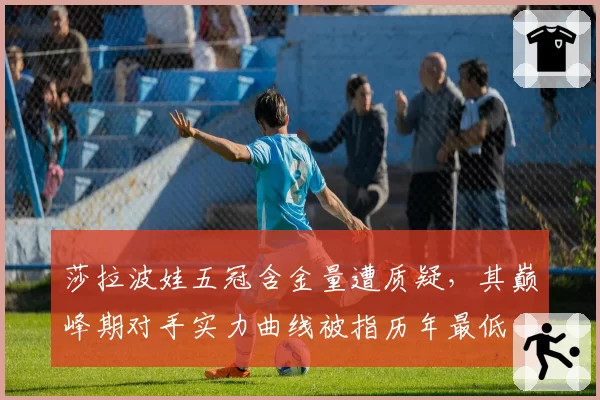 莎拉波娃五冠含金量遭质疑，其巅峰期对手实力曲线被指历年最低