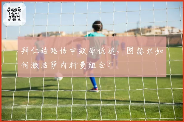 拜仁边路传中效率低迷，图赫尔如何激活萨内科曼组合？