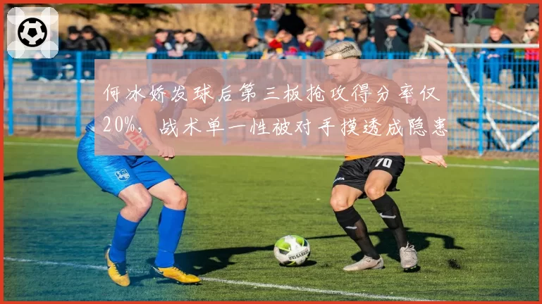 何冰娇发球后第三板抢攻得分率仅20%，战术单一性被对手摸透成隐患