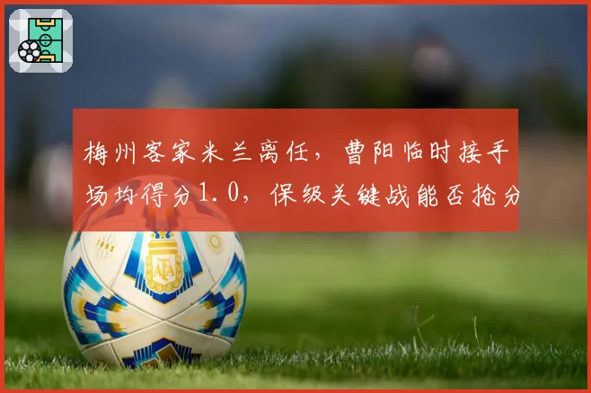 梅州客家米兰离任，曹阳临时接手场均得分1.0，保级关键战能否抢分？