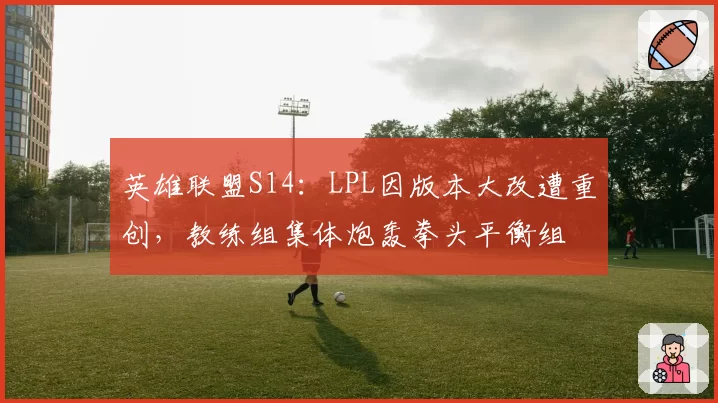 英雄联盟S14：LPL因版本大改遭重创，教练组集体炮轰拳头平衡组