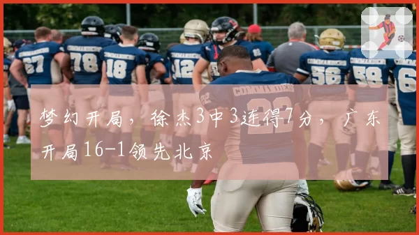 梦幻开局，徐杰3中3连得7分，广东开局16-1领先北京