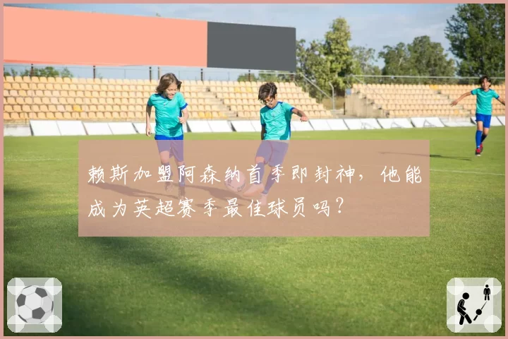 赖斯加盟阿森纳首季即封神，他能成为英超赛季最佳球员吗？