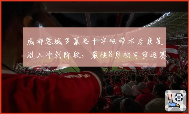 成都蓉城罗慕洛十字韧带术后康复进入冲刺阶段,最快8月初可重返赛场