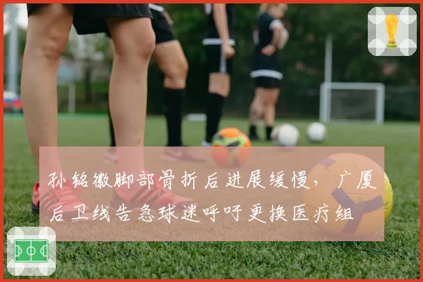 孙铭徽脚部骨折后进展缓慢，广厦后卫线告急球迷呼吁更换医疗组