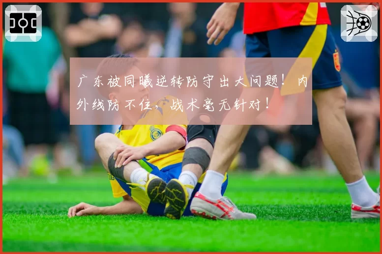 广东被同曦逆转防守出大问题!内外线防不住,战术毫无针对!